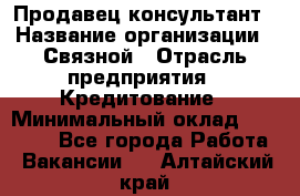 Продавец-консультант › Название организации ­ Связной › Отрасль предприятия ­ Кредитование › Минимальный оклад ­ 35 000 - Все города Работа » Вакансии   . Алтайский край